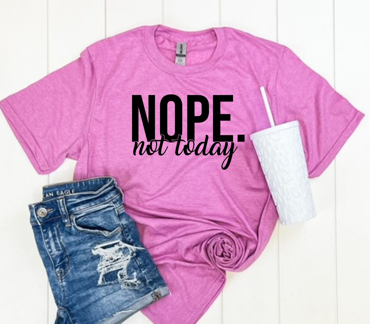 NOPE. Not Today- MANY COLORS